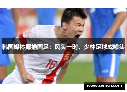 韩国媒体揶揄国足：风头一时，少林足球成噱头