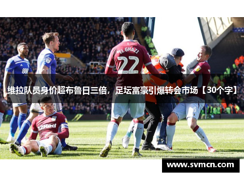 维拉队员身价超布鲁日三倍，足坛富豪引爆转会市场【30个字】