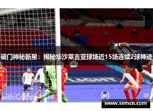 破门神秘新星：揭秘华沙莱吉亚球场近15场连续2球神迹