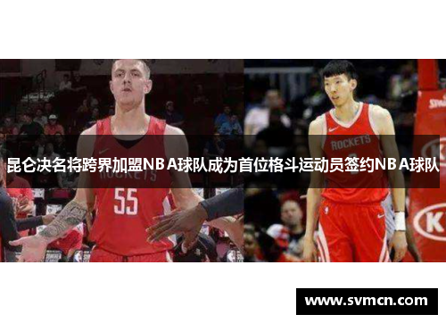 昆仑决名将跨界加盟NBA球队成为首位格斗运动员签约NBA球队